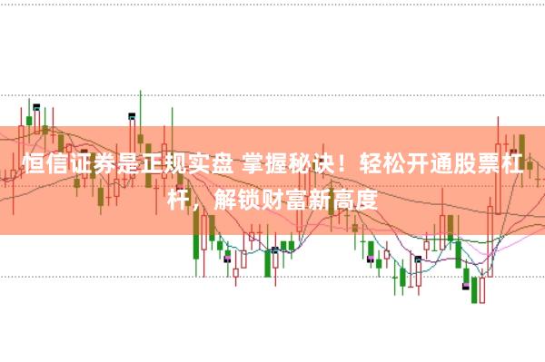 恒信证券是正规实盘 掌握秘诀！轻松开通股票杠杆，解锁财富新高度