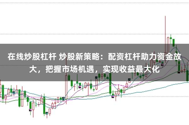 在线炒股杠杆 炒股新策略：配资杠杆助力资金放大，把握市场机遇，实现收益最大化