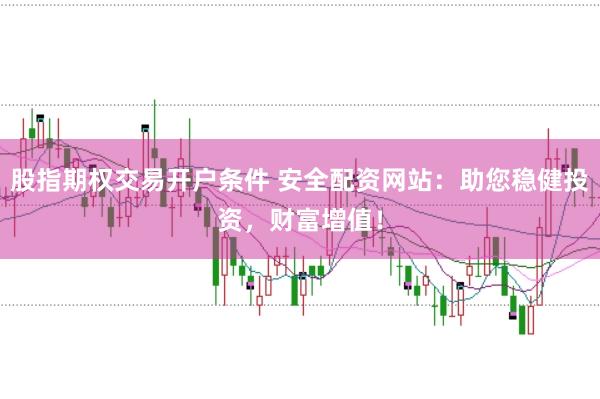 股指期权交易开户条件 安全配资网站：助您稳健投资，财富增值！
