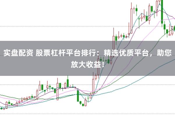 实盘配资 股票杠杆平台排行：精选优质平台，助您放大收益！