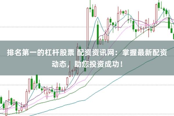 排名第一的杠杆股票 配资资讯网：掌握最新配资动态，助您投资成功！