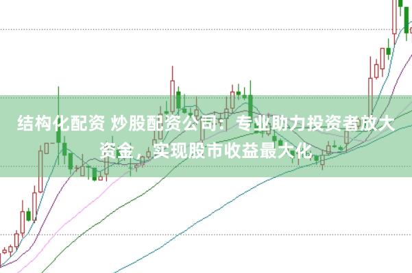 结构化配资 炒股配资公司：专业助力投资者放大资金，实现股市收益最大化