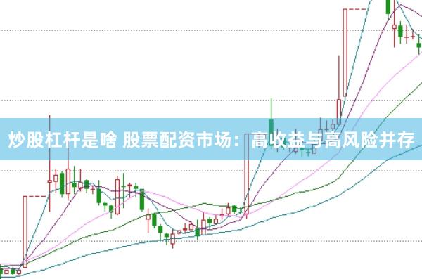 炒股杠杆是啥 股票配资市场：高收益与高风险并存