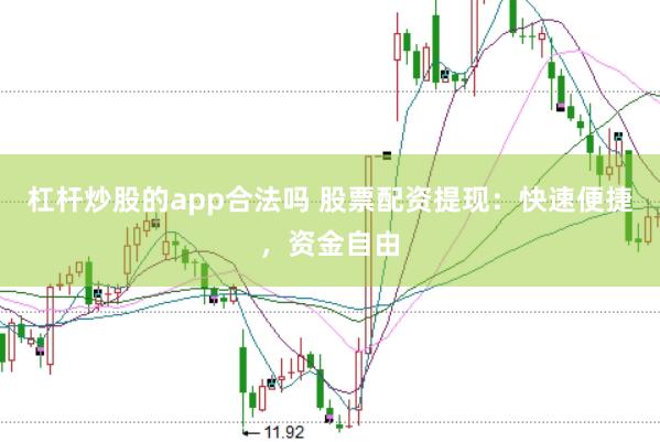 杠杆炒股的app合法吗 股票配资提现：快速便捷，资金自由