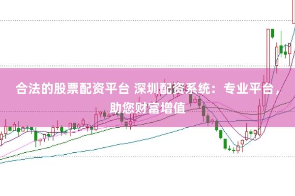 合法的股票配资平台 深圳配资系统：专业平台，助您财富增值