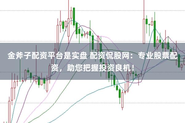 金斧子配资平台是实盘 配资侃股网：专业股票配资，助您把握投资良机！