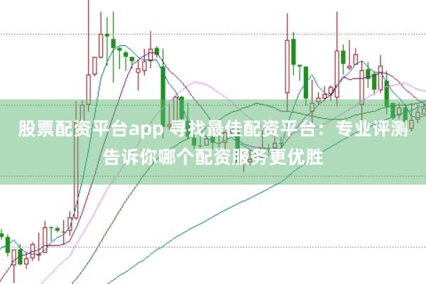 股票配资平台app 寻找最佳配资平台：专业评测告诉你哪个配资服务更优胜