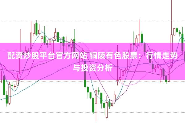 配资炒股平台官方网站 铜陵有色股票：行情走势与投资分析