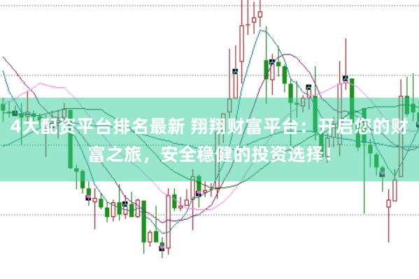 4大配资平台排名最新 翔翔财富平台：开启您的财富之旅，安全稳健的投资选择！