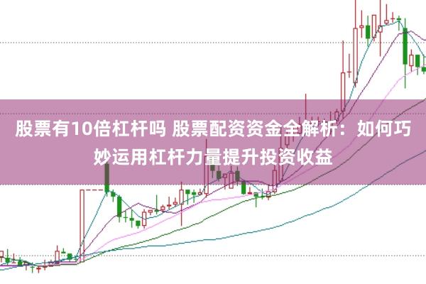 股票有10倍杠杆吗 股票配资资金全解析：如何巧妙运用杠杆力量提升投资收益