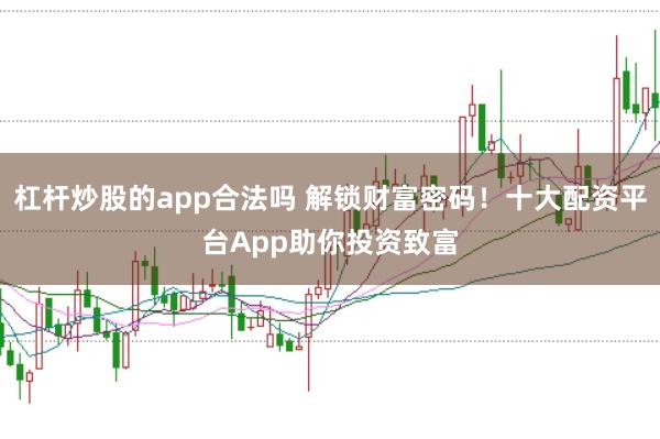 杠杆炒股的app合法吗 解锁财富密码！十大配资平台App助你投资致富