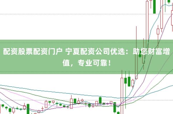 配资股票配资门户 宁夏配资公司优选：助您财富增值，专业可靠！