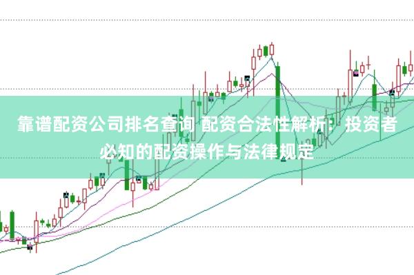 靠谱配资公司排名查询 配资合法性解析：投资者必知的配资操作与法律规定