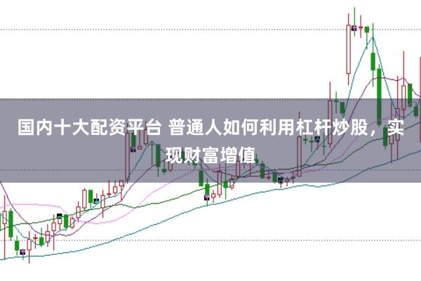 国内十大配资平台 普通人如何利用杠杆炒股，实现财富增值