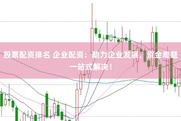 股票配资排名 企业配资：助力企业发展，资金难题一站式解决！