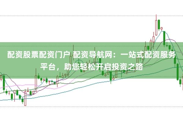 配资股票配资门户 配资导航网：一站式配资服务平台，助您轻松开启投资之路