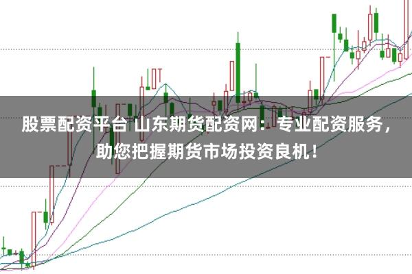 股票配资平台 山东期货配资网：专业配资服务，助您把握期货市场投资良机！
