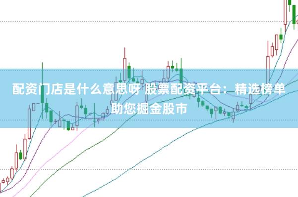 配资门店是什么意思呀 股票配资平台：精选榜单助您掘金股市