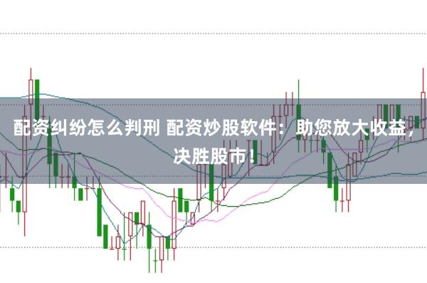 配资纠纷怎么判刑 配资炒股软件：助您放大收益，决胜股市！