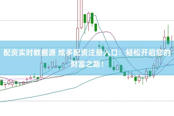 配资实时数据源 炫多配资注册入口：轻松开启您的财富之路！