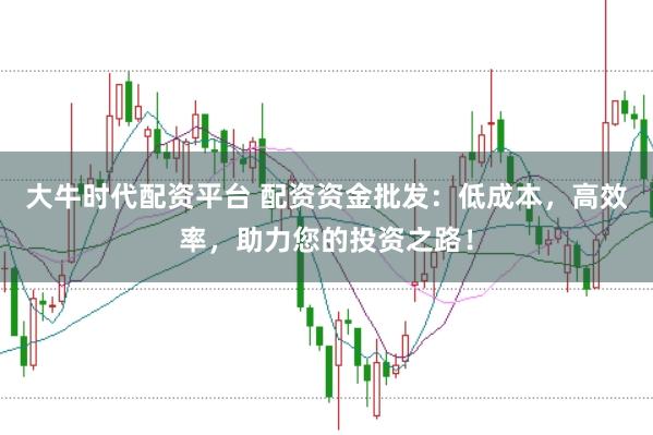 大牛时代配资平台 配资资金批发：低成本，高效率，助力您的投资之路！