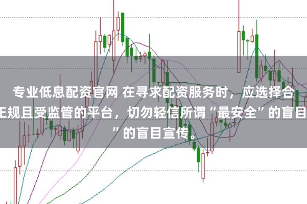 专业低息配资官网 在寻求配资服务时，应选择合法、正规且受监管的平台，切勿轻信所谓“最安全”的盲目宣传。