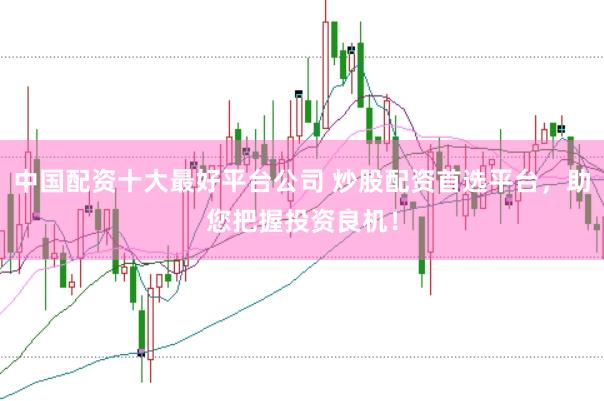 中国配资十大最好平台公司 炒股配资首选平台，助您把握投资良机！