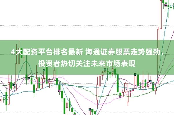 4大配资平台排名最新 海通证券股票走势强劲，投资者热切关注未来市场表现