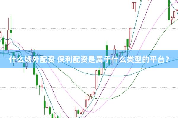 什么场外配资 保利配资是属于什么类型的平台？