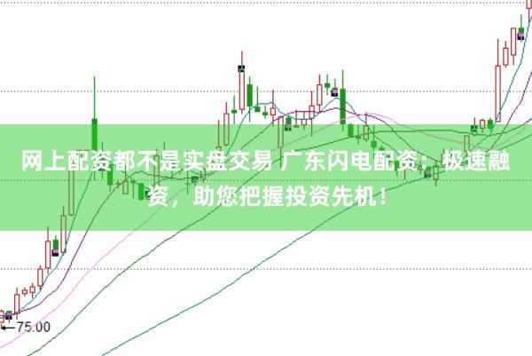 网上配资都不是实盘交易 广东闪电配资：极速融资，助您把握投资先机！