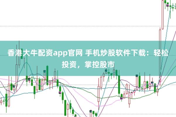 香港大牛配资app官网 手机炒股软件下载：轻松投资，掌控股市
