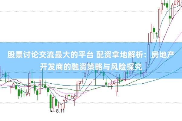 股票讨论交流最大的平台 配资拿地解析：房地产开发商的融资策略与风险探究