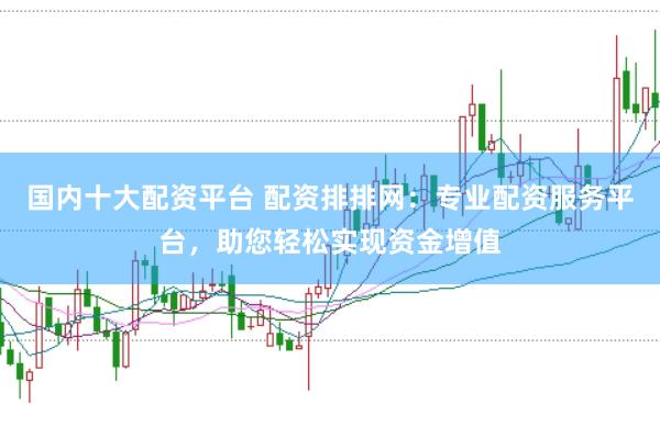 国内十大配资平台 配资排排网：专业配资服务平台，助您轻松实现资金增值
