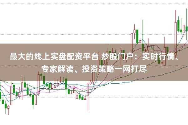 最大的线上实盘配资平台 炒股门户：实时行情、专家解读、投资策略一网打尽