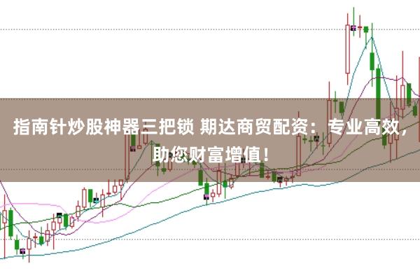 指南针炒股神器三把锁 期达商贸配资：专业高效，助您财富增值！