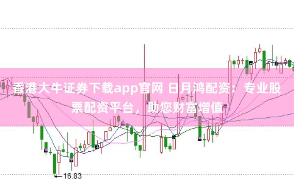 香港大牛证券下载app官网 日月鸿配资：专业股票配资平台，助您财富增值