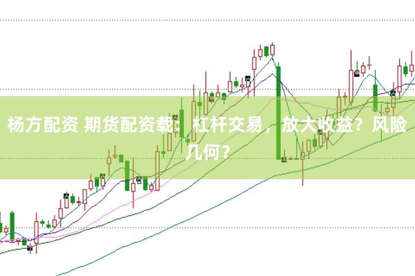 杨方配资 期货配资载：杠杆交易，放大收益？风险几何？