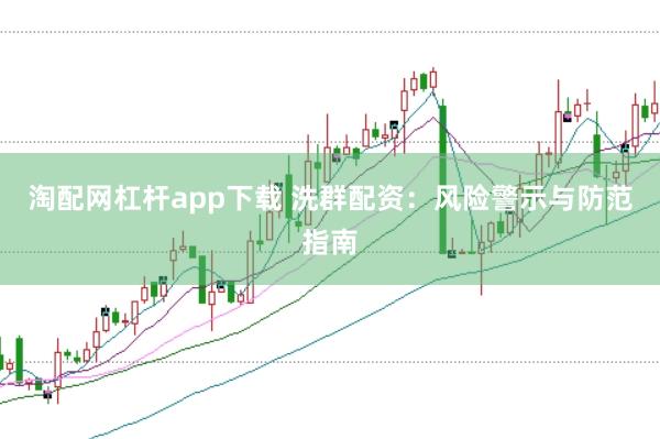 淘配网杠杆app下载 洗群配资：风险警示与防范指南