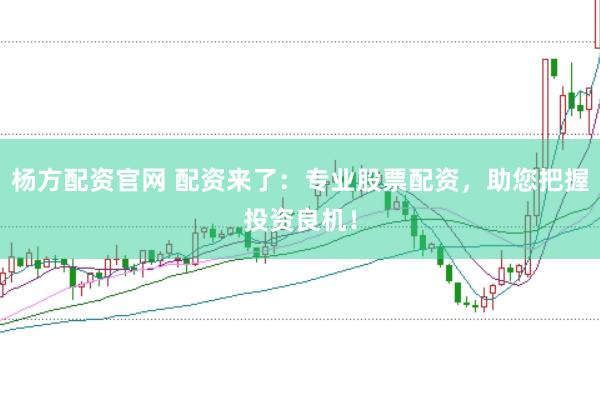 杨方配资官网 配资来了：专业股票配资，助您把握投资良机！