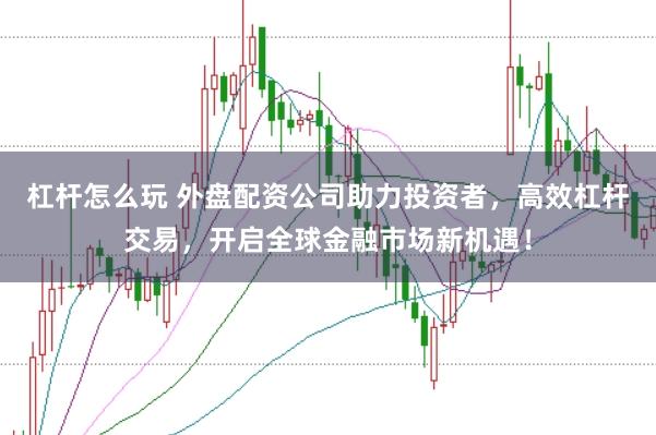 杠杆怎么玩 外盘配资公司助力投资者，高效杠杆交易，开启全球金融市场新机遇！