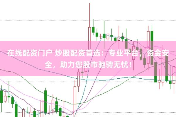 在线配资门户 炒股配资首选：专业平台，资金安全，助力您股市驰骋无忧！