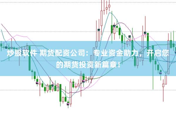 炒股软件 期货配资公司：专业资金助力，开启您的期货投资新篇章！
