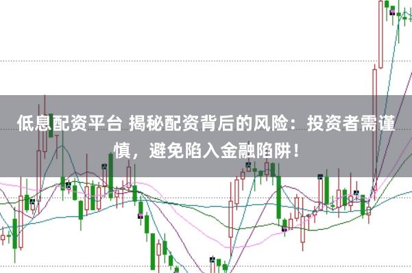 低息配资平台 揭秘配资背后的风险：投资者需谨慎，避免陷入金融陷阱！