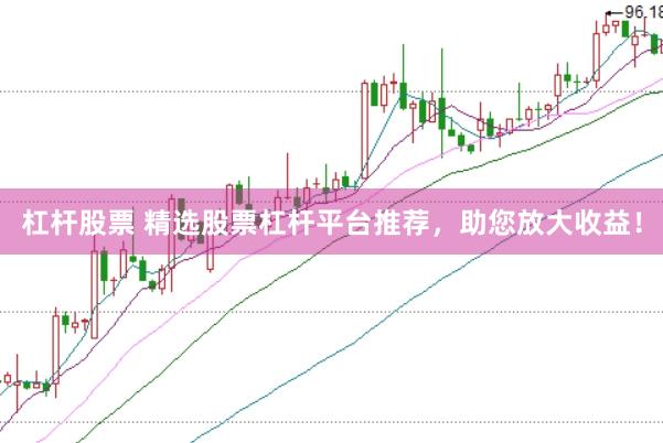 杠杆股票 精选股票杠杆平台推荐，助您放大收益！