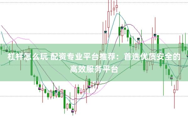 杠杆怎么玩 配资专业平台推荐：首选优质安全的高效服务平台