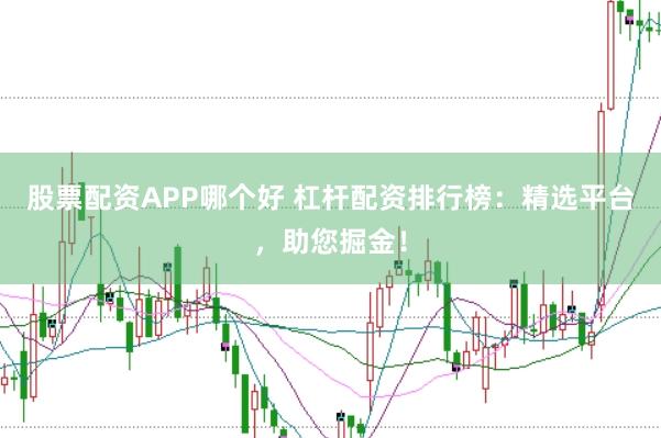 股票配资APP哪个好 杠杆配资排行榜：精选平台，助您掘金！
