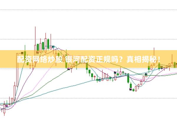 配资网络炒股 银河配资正规吗？真相揭秘！