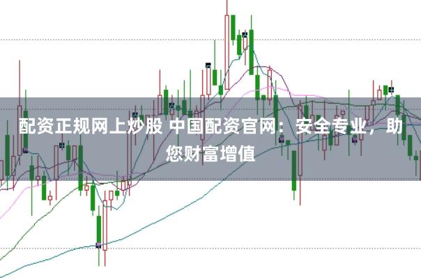 配资正规网上炒股 中国配资官网：安全专业，助您财富增值