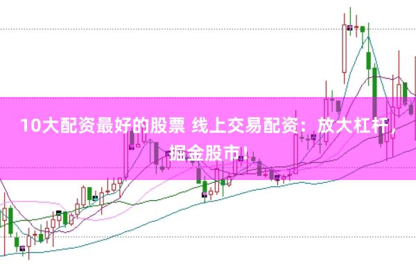 10大配资最好的股票 线上交易配资：放大杠杆，掘金股市！