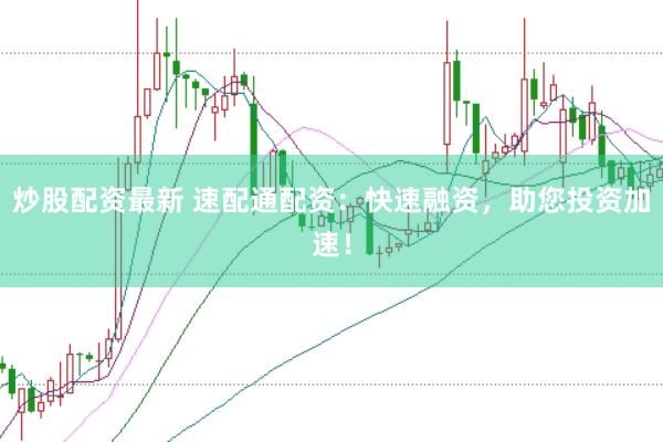 炒股配资最新 速配通配资：快速融资，助您投资加速！